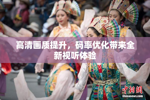 高清画质提升，码率优化带来全新视听体验