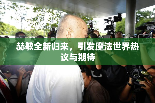 赫敏全新归来，引发魔法世界热议与期待