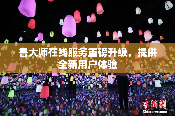 鲁大师在线服务重磅升级，提供全新用户体验