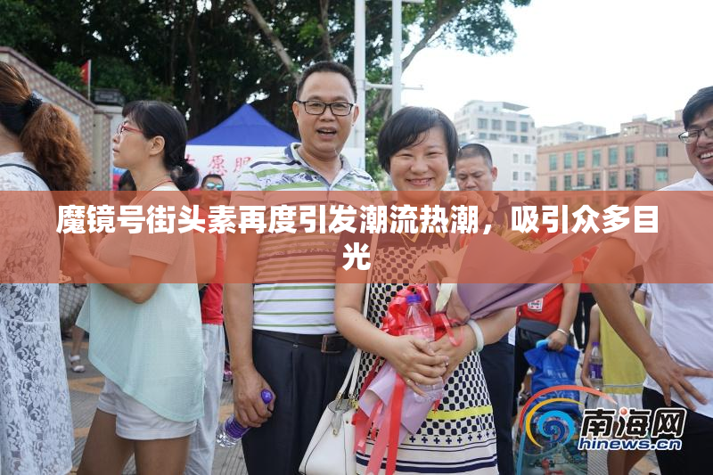魔镜号街头素再度引发潮流热潮，吸引众多目光