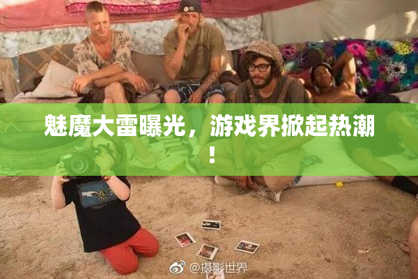 魅魔大雷曝光，游戏界掀起热潮！