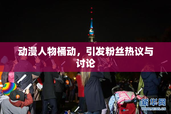 动漫人物桶动，引发粉丝热议与讨论
