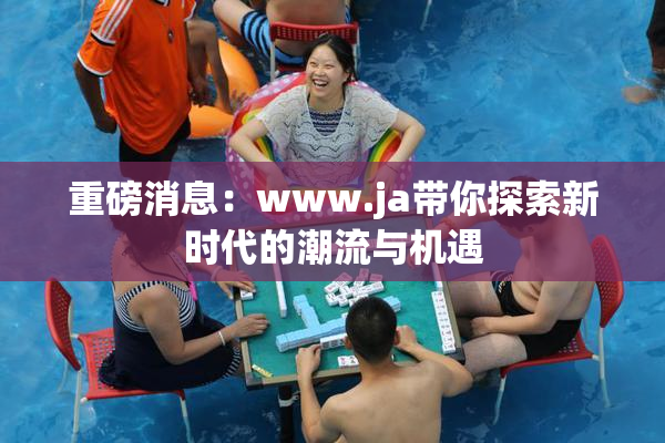 重磅消息：www.ja带你探索新时代的潮流与机遇