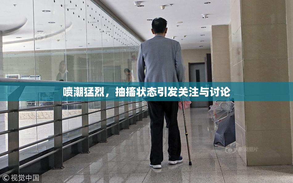 喷潮猛烈，抽搐状态引发关注与讨论