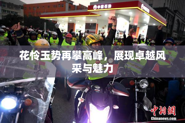 花怜玉势再攀高峰，展现卓越风采与魅力