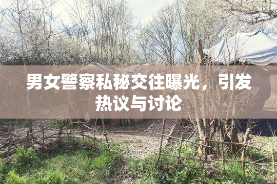 男女警察私秘交往曝光，引发热议与讨论
