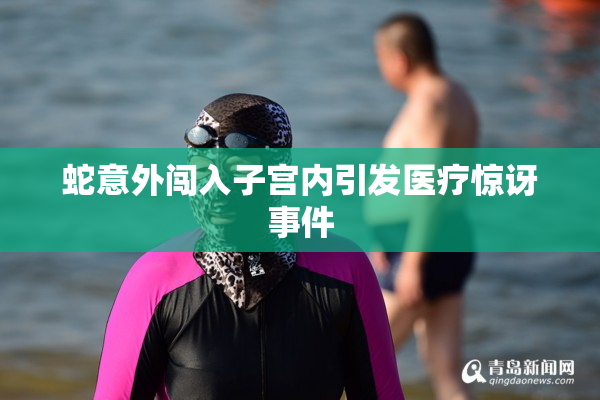 蛇意外闯入子宫内引发医疗惊讶事件