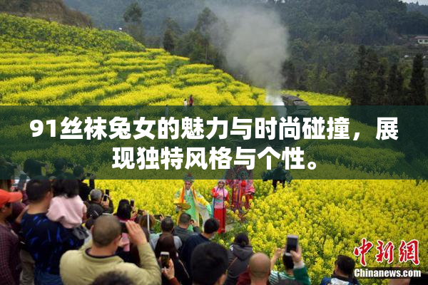 91丝袜兔女的魅力与时尚碰撞，展现独特风格与个性。