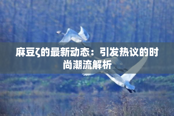 麻豆ζ的最新动态：引发热议的时尚潮流解析