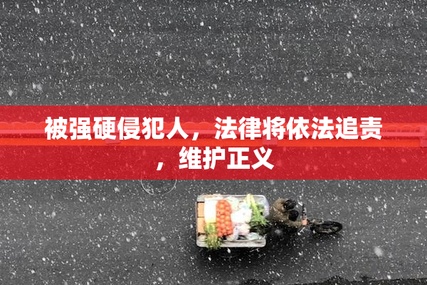 被强硬侵犯人，法律将依法追责，维护正义