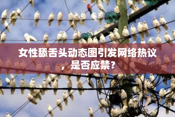 女性舔舌头动态图引发网络热议，是否应禁？
