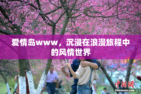 爱情岛www，沉浸在浪漫旅程中的风情世界