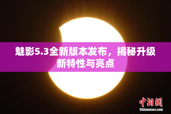 魅影5.3全新版本发布，揭秘升级新特性与亮点