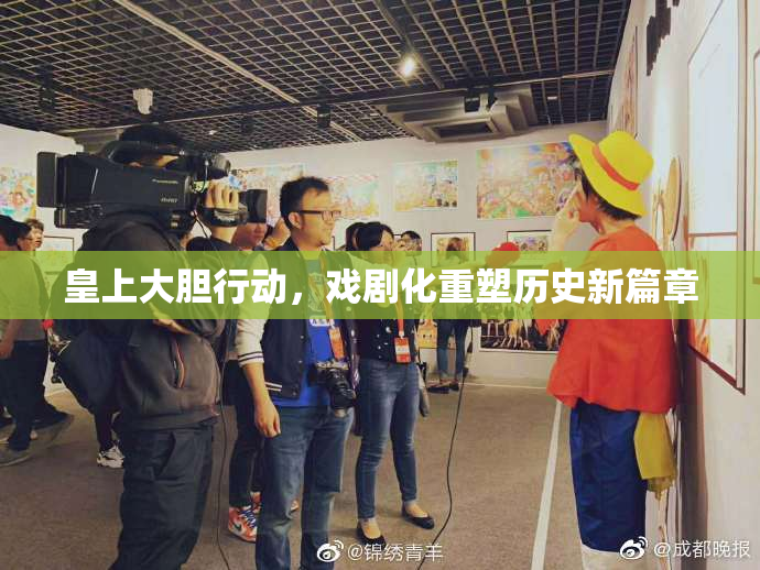 皇上大胆行动，戏剧化重塑历史新篇章