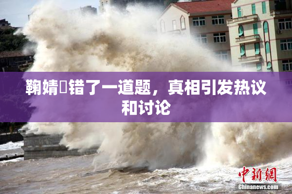 鞠婧祎错了一道题，真相引发热议和讨论