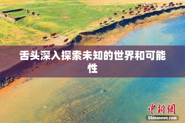 舌头深入探索未知的世界和可能性