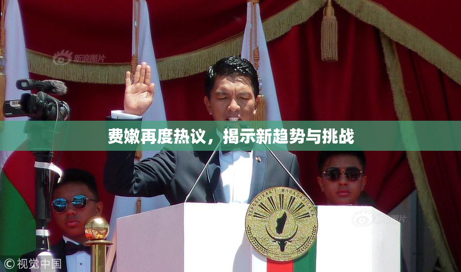 费嫩再度热议，揭示新趋势与挑战