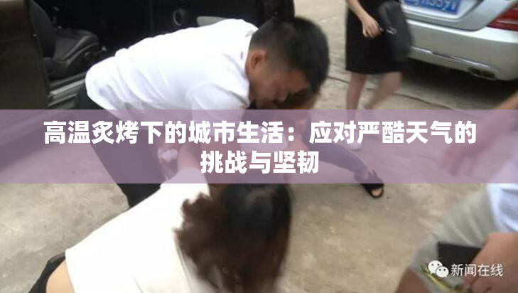 高温炙烤下的城市生活：应对严酷天气的挑战与坚韧