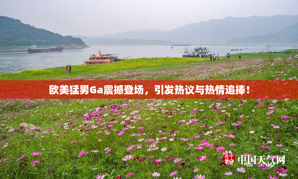 欧美猛男Ga震撼登场，引发热议与热情追捧！