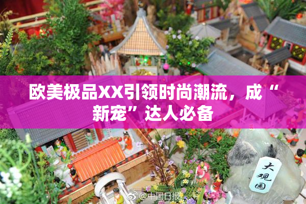 欧美极品XX引领时尚潮流，成“新宠”达人必备