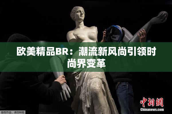 欧美精品BR：潮流新风尚引领时尚界变革