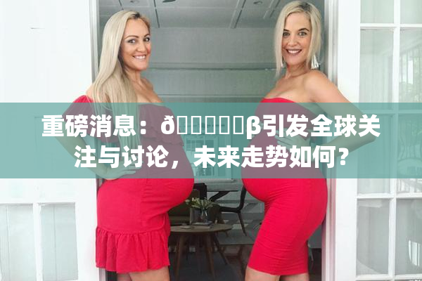 重磅消息：🍆❌‌β引发全球关注与讨论，未来走势如何？