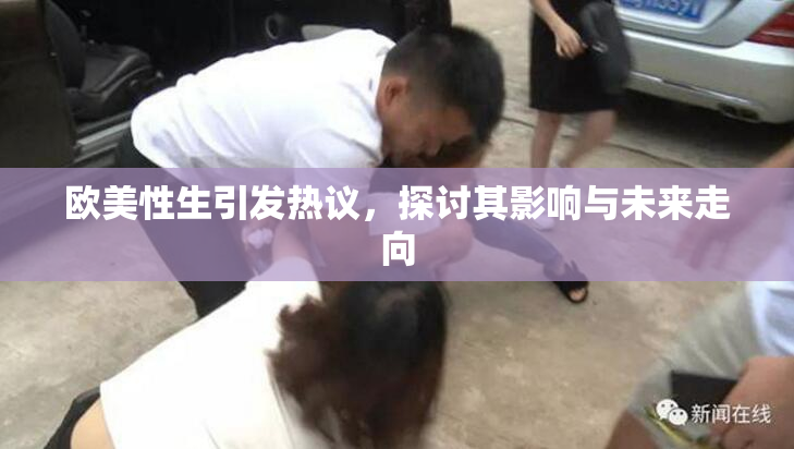 欧美性生引发热议，探讨其影响与未来走向
