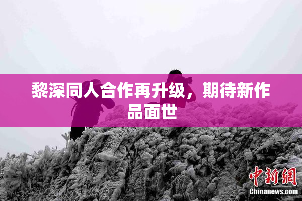 黎深同人合作再升级，期待新作品面世