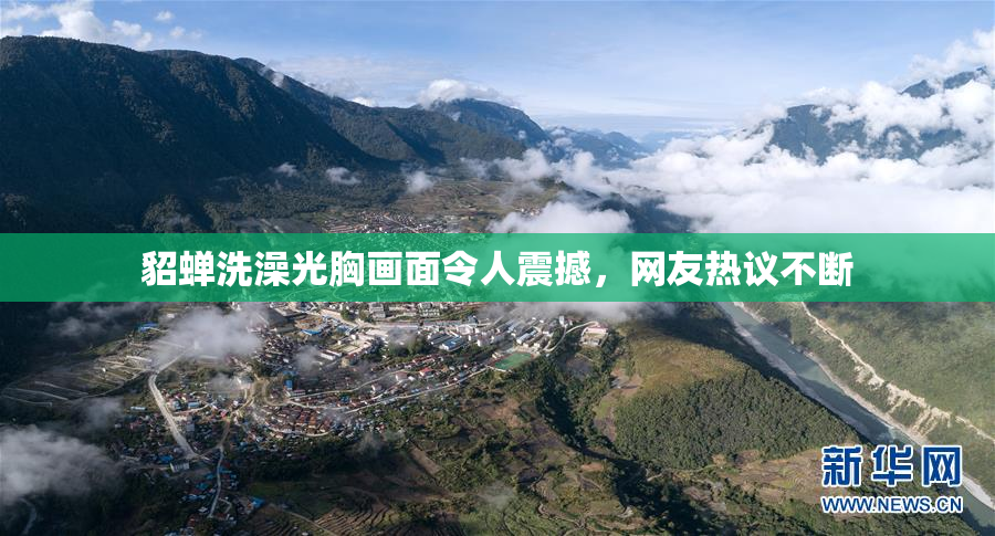 貂蝉洗澡光胸画面令人震撼，网友热议不断