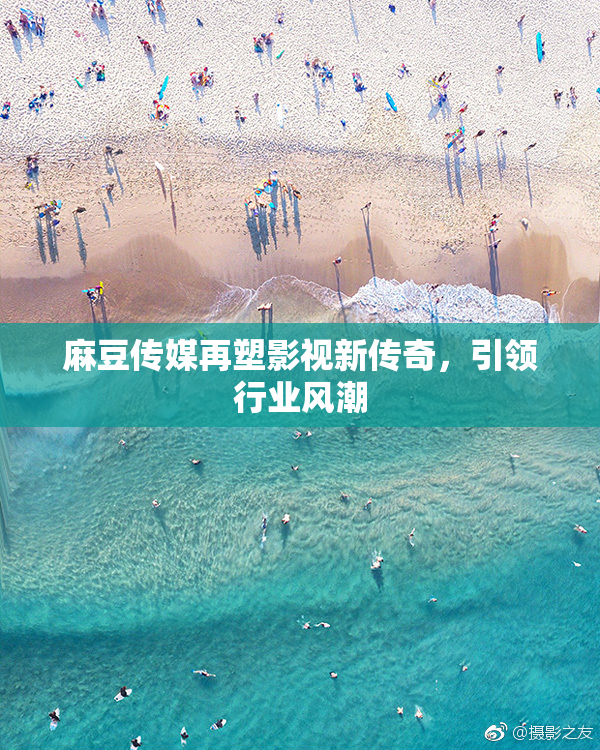 麻豆传媒再塑影视新传奇，引领行业风潮