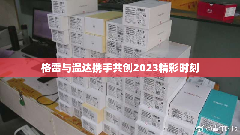 格雷与温达携手共创2023精彩时刻