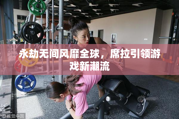 永劫无间风靡全球，席拉引领游戏新潮流