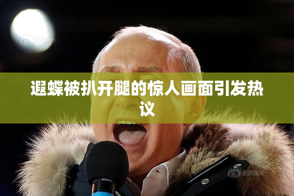 遐蝶被扒开腿的惊人画面引发热议