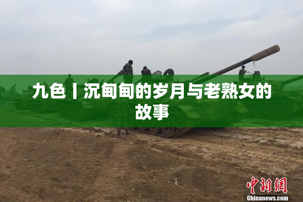 九色丨沉甸甸的岁月与老熟女的故事