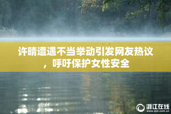 许晴遭遇不当举动引发网友热议，呼吁保护女性安全