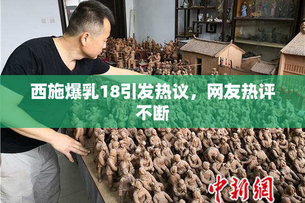 西施爆乳18引发热议，网友热评不断
