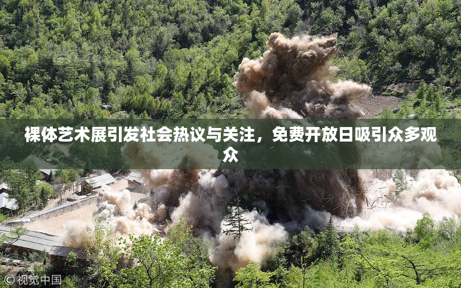 裸体艺术展引发社会热议与关注，免费开放日吸引众多观众