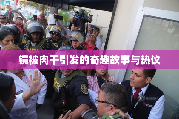 镜被肉干引发的奇趣故事与热议