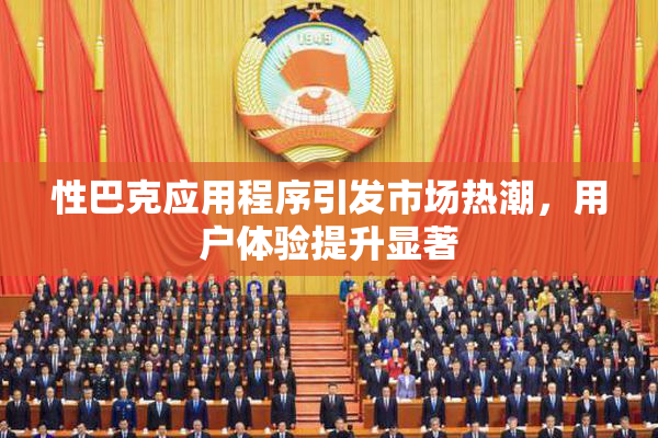 性巴克应用程序引发市场热潮，用户体验提升显著