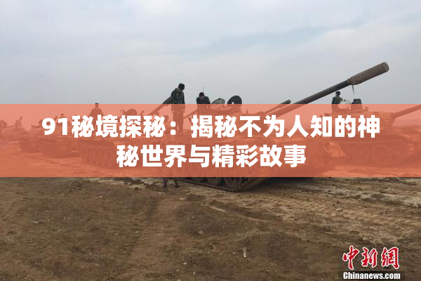 91秘境探秘：揭秘不为人知的神秘世界与精彩故事