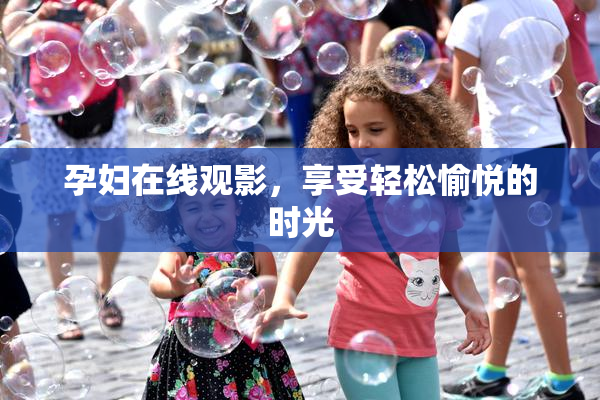 孕妇在线观影，享受轻松愉悦的时光