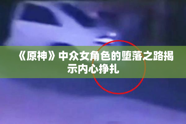 《原神》中众女角色的堕落之路揭示内心挣扎