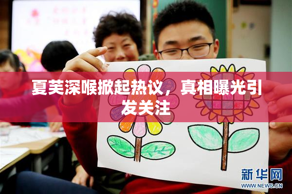 夏芙深喉掀起热议，真相曝光引发关注
