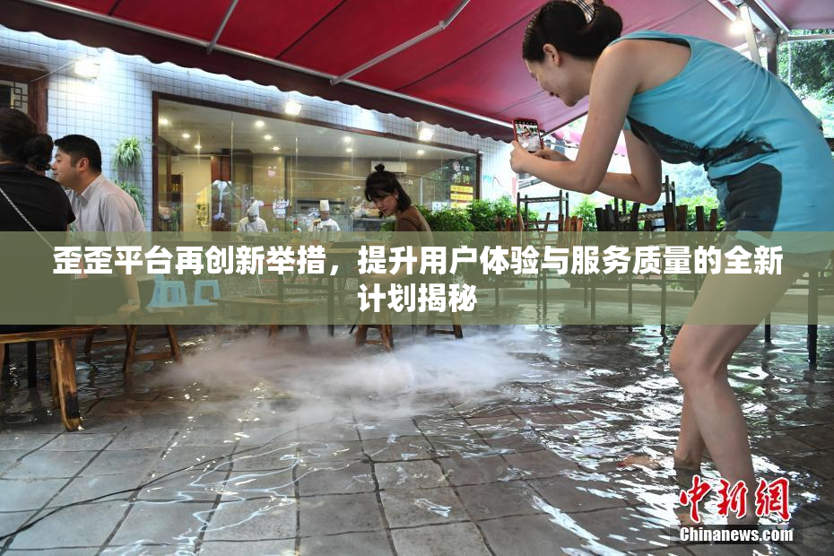歪歪平台再创新举措，提升用户体验与服务质量的全新计划揭秘