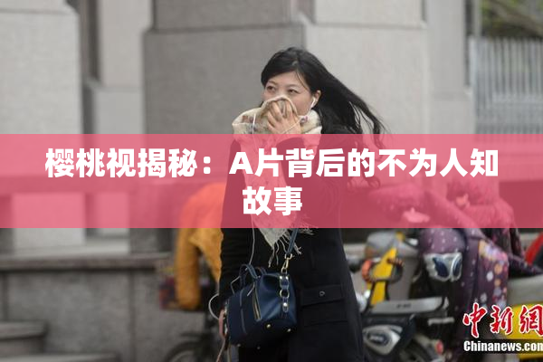 樱桃视揭秘：A片背后的不为人知故事