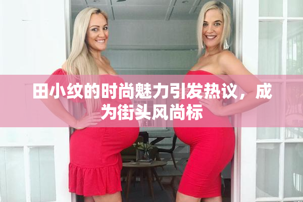 田小纹的时尚魅力引发热议，成为街头风尚标