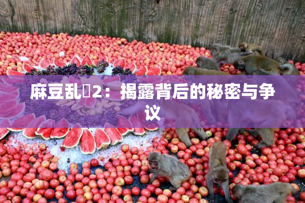 麻豆乱婬2：揭露背后的秘密与争议