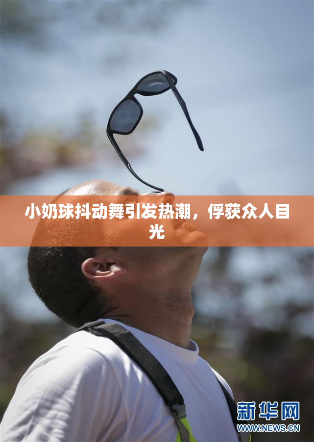 小奶球抖动舞引发热潮，俘获众人目光