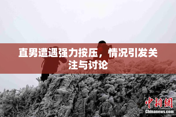 直男遭遇强力按压，情况引发关注与讨论