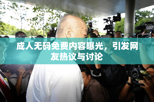 成人无码免费内容曝光，引发网友热议与讨论